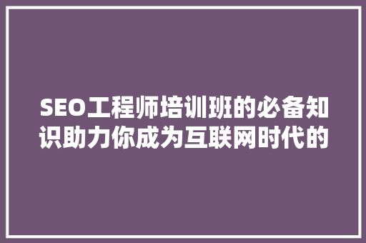 SEO工程师培训班的必备知识助力你成为互联网时代的关键词魔术师