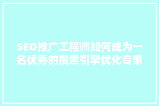 SEO推广工程师如何成为一名优秀的搜索引擎优化专家
