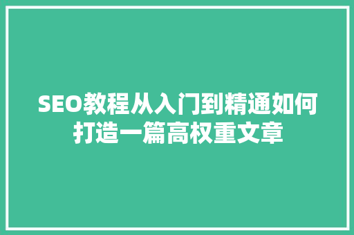 SEO教程从入门到精通如何打造一篇高权重文章