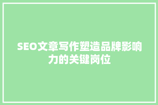 SEO文章写作塑造品牌影响力的关键岗位
