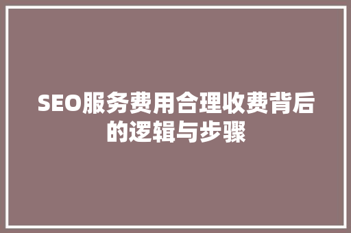 SEO服务费用合理收费背后的逻辑与步骤