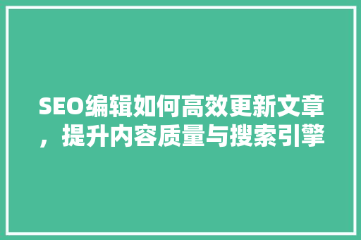 SEO编辑如何高效更新文章，提升内容质量与搜索引擎排名