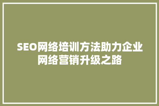 SEO网络培训方法助力企业网络营销升级之路