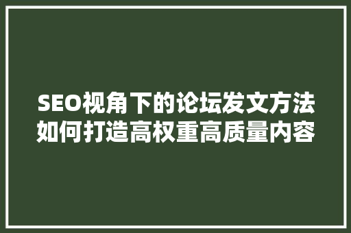 SEO视角下的论坛发文方法如何打造高权重高质量内容