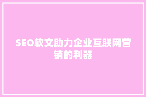 SEO软文助力企业互联网营销的利器
