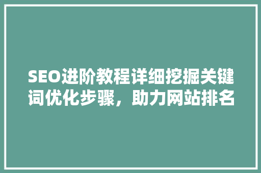 SEO进阶教程详细挖掘关键词优化步骤，助力网站排名攀升