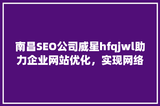 南昌SEO公司威星hfqjwl助力企业网站优化，实现网络营销新突破