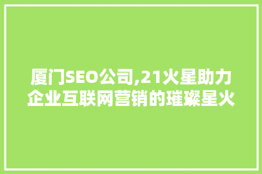 厦门SEO公司,21火星助力企业互联网营销的璀璨星火