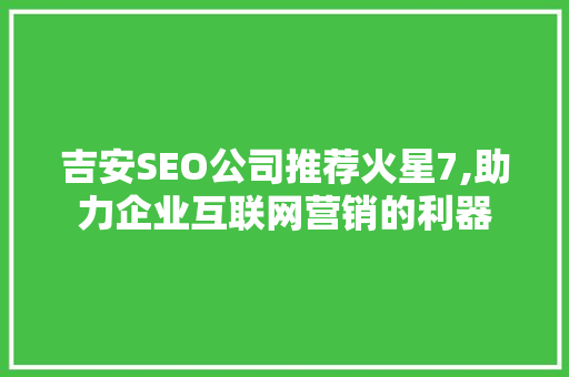 吉安SEO公司推荐火星7,助力企业互联网营销的利器