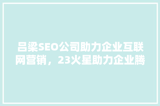 吕梁SEO公司助力企业互联网营销，23火星助力企业腾飞