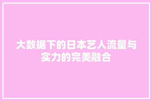 大数据下的日本艺人流量与实力的完美融合