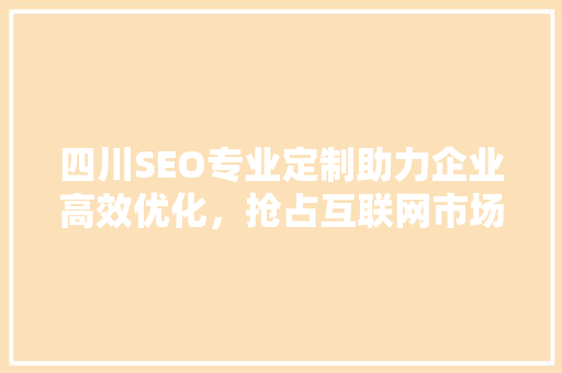 四川SEO专业定制助力企业高效优化，抢占互联网市场制高点
