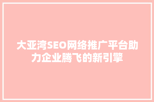 大亚湾SEO网络推广平台助力企业腾飞的新引擎