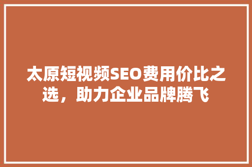 太原短视频SEO费用价比之选，助力企业品牌腾飞