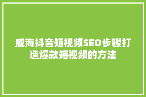 威海抖音短视频SEO步骤打造爆款短视频的方法  第1张
