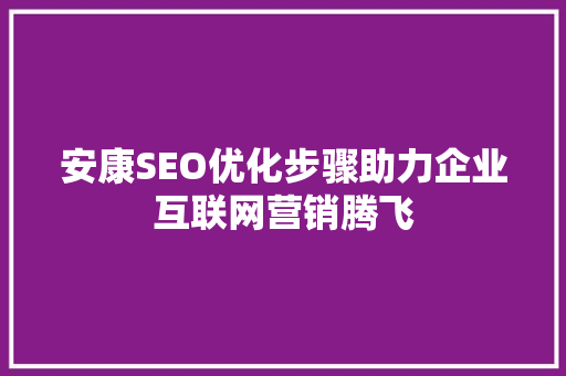 安康SEO优化步骤助力企业互联网营销腾飞