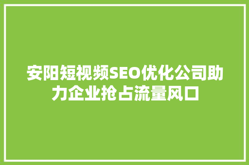 安阳短视频SEO优化公司助力企业抢占流量风口