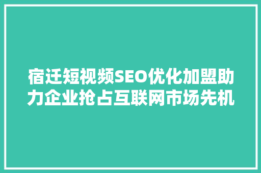 宿迁短视频SEO优化加盟助力企业抢占互联网市场先机