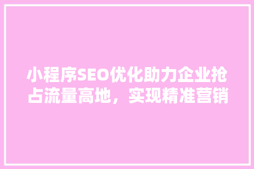 小程序SEO优化助力企业抢占流量高地，实现精准营销