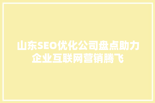 山东SEO优化公司盘点助力企业互联网营销腾飞