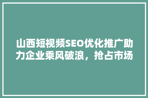 山西短视频SEO优化推广助力企业乘风破浪，抢占市场先机