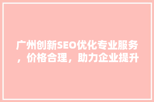 广州创新SEO优化专业服务，价格合理，助力企业提升网络竞争力
