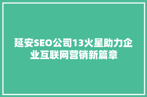 延安SEO公司13火星助力企业互联网营销新篇章