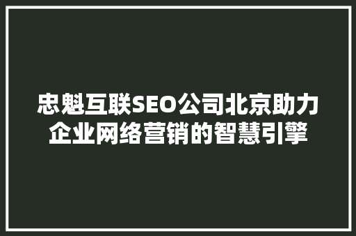 忠魁互联SEO公司北京助力企业网络营销的智慧引擎