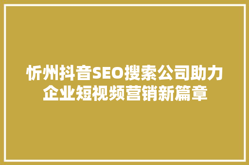 忻州抖音SEO搜索公司助力企业短视频营销新篇章