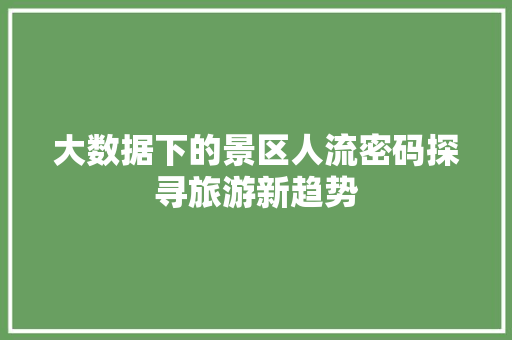 大数据下的景区人流密码探寻旅游新趋势  第1张