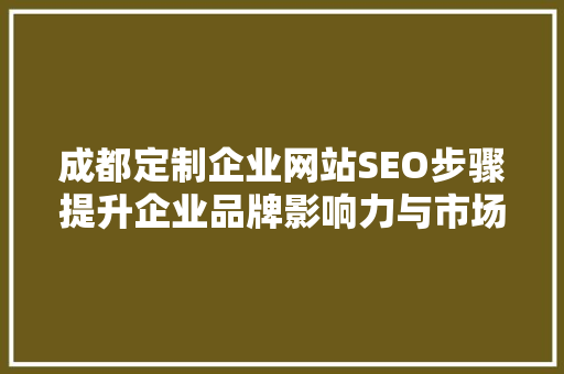 成都定制企业网站SEO步骤提升企业品牌影响力与市场竞争力  第1张