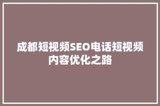 成都短视频SEO电话短视频内容优化之路  第1张