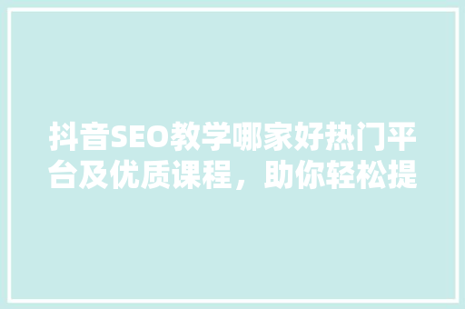 抖音SEO教学哪家好热门平台及优质课程，助你轻松提升曝光率
