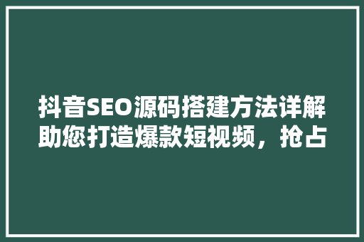 抖音SEO源码搭建方法详解助您打造爆款短视频，抢占流量高地