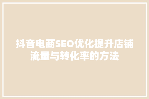 抖音电商SEO优化提升店铺流量与转化率的方法