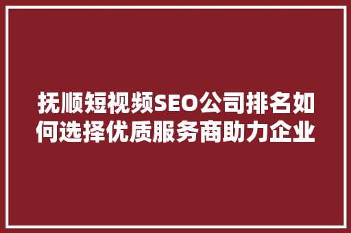 抚顺短视频SEO公司排名如何选择优质服务商助力企业腾飞  第1张
