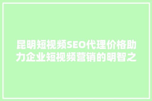 昆明短视频SEO代理价格助力企业短视频营销的明智之选