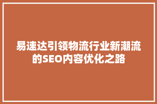 易速达引领物流行业新潮流的SEO内容优化之路