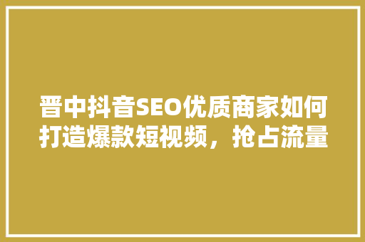 晋中抖音SEO优质商家如何打造爆款短视频，抢占流量高地