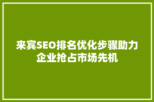 来宾SEO排名优化步骤助力企业抢占市场先机