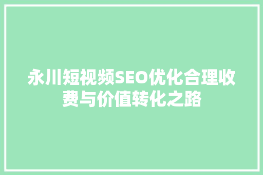 永川短视频SEO优化合理收费与价值转化之路