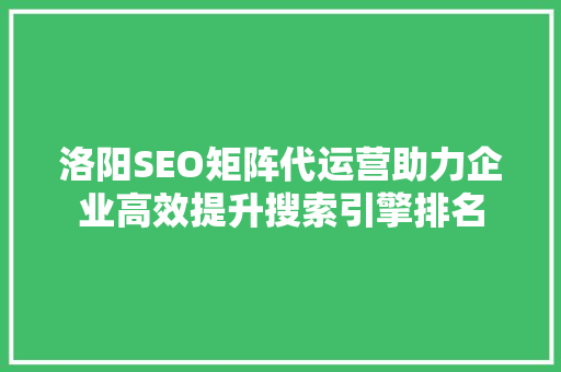 洛阳SEO矩阵代运营助力企业高效提升搜索引擎排名