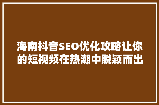 海南抖音SEO优化攻略让你的短视频在热潮中脱颖而出