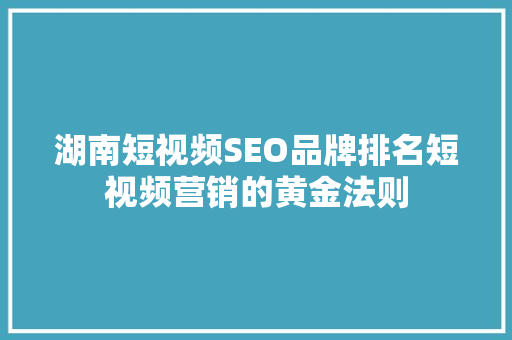 湖南短视频SEO品牌排名短视频营销的黄金法则