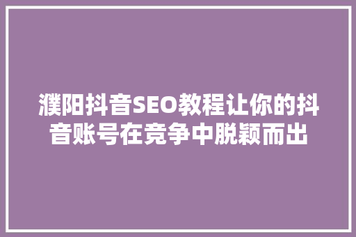 濮阳抖音SEO教程让你的抖音账号在竞争中脱颖而出