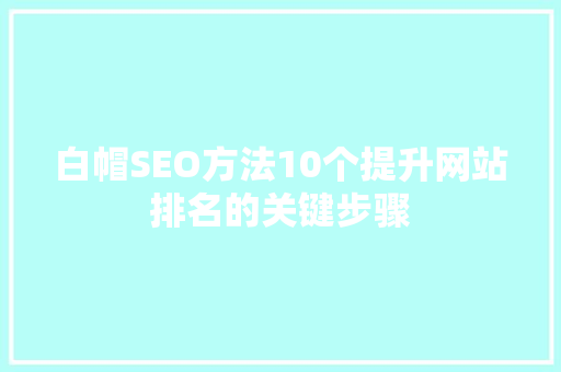 白帽SEO方法10个提升网站排名的关键步骤