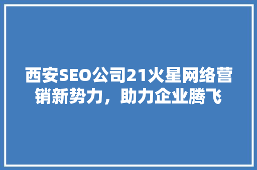 西安SEO公司21火星网络营销新势力，助力企业腾飞