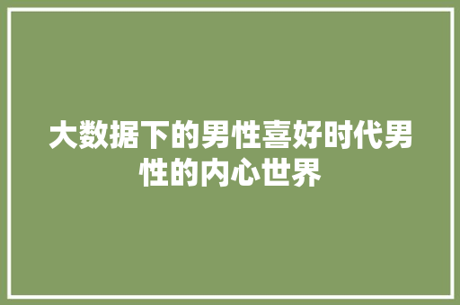大数据下的男性喜好时代男性的内心世界