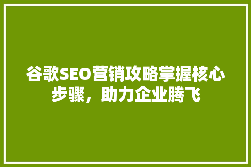 谷歌SEO营销攻略掌握核心步骤，助力企业腾飞