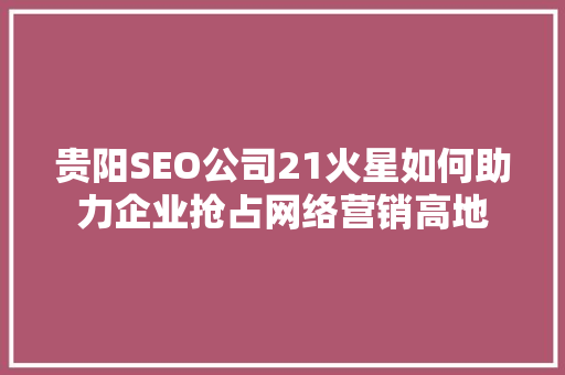 贵阳SEO公司21火星如何助力企业抢占网络营销高地